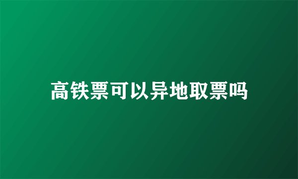 高铁票可以异地取票吗