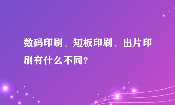 数码印刷、短板印刷、出片印刷有什么不同？