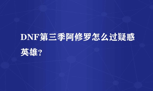 DNF第三季阿修罗怎么过疑惑英雄？