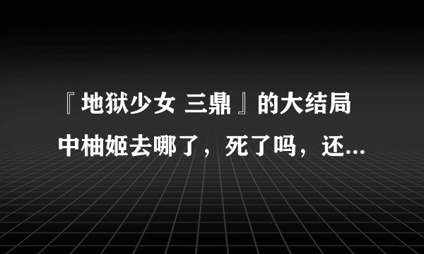 『地狱少女 三鼎』的大结局中柚姬去哪了，死了吗，还是回家了，怎么会消失了？