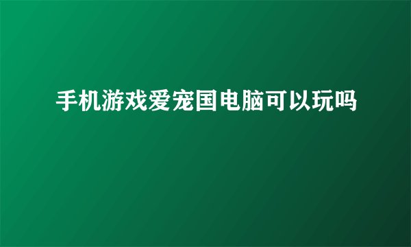 手机游戏爱宠国电脑可以玩吗