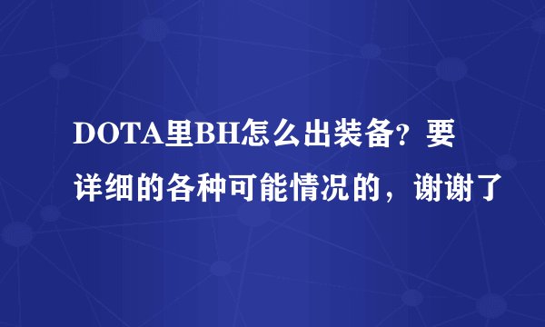 DOTA里BH怎么出装备？要详细的各种可能情况的，谢谢了