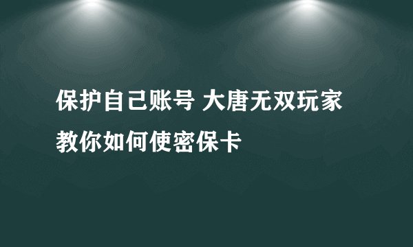 保护自己账号 大唐无双玩家教你如何使密保卡