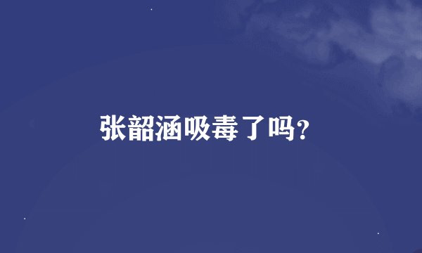张韶涵吸毒了吗？