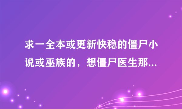 求一全本或更新快稳的僵尸小说或巫族的，想僵尸医生那种和巫临异世
