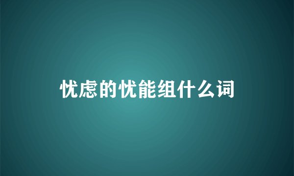 忧虑的忧能组什么词
