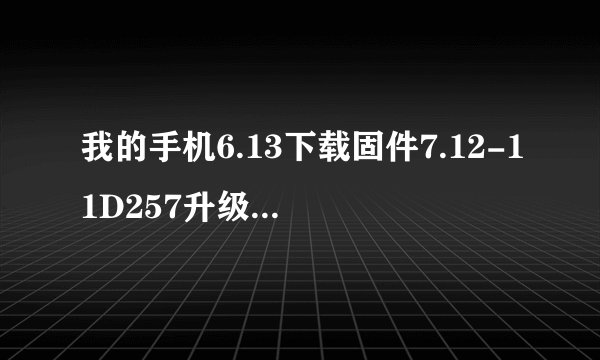 我的手机6.13下载固件7.12-11D257升级IOS可以吗