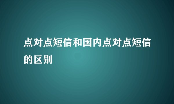 点对点短信和国内点对点短信的区别