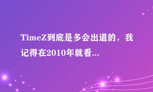 TimeZ到底是多会出道的，我记得在2010年就看过他们上快乐大本营