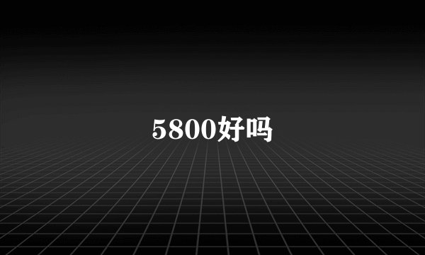 5800好吗