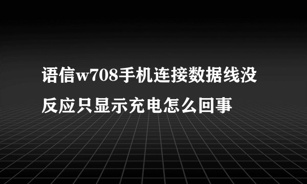 语信w708手机连接数据线没反应只显示充电怎么回事