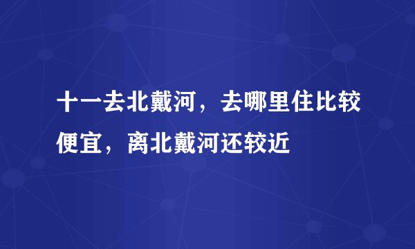 十一去北戴河，去哪里住比较便宜，离北戴河还较近