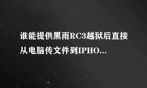 谁能提供黑雨RC3越狱后直接从电脑传文件到IPHONE的软件
