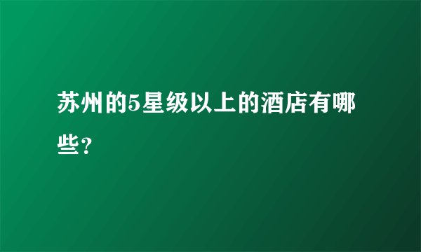 苏州的5星级以上的酒店有哪些？