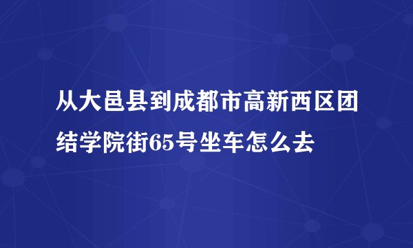 从大邑县到成都市高新西区团结学院街65号坐车怎么去