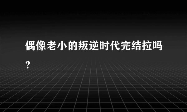 偶像老小的叛逆时代完结拉吗？