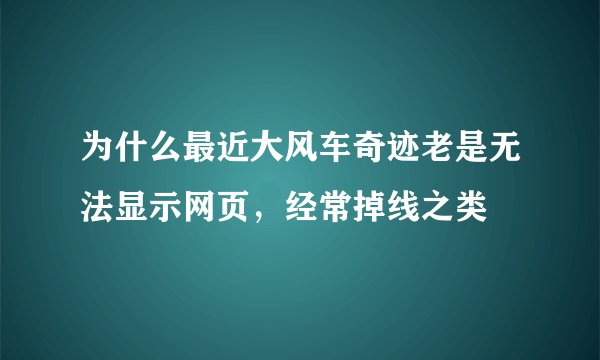 为什么最近大风车奇迹老是无法显示网页，经常掉线之类