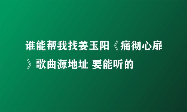 谁能帮我找姜玉阳《痛彻心扉》歌曲源地址 要能听的