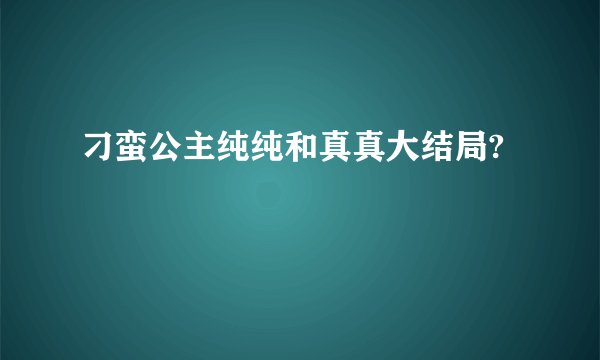 刁蛮公主纯纯和真真大结局?