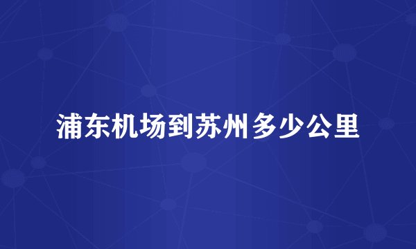 浦东机场到苏州多少公里