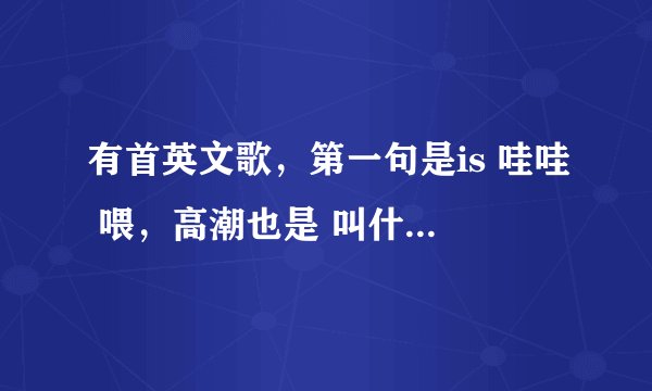 有首英文歌，第一句是is 哇哇 喂，高潮也是 叫什么名字？？