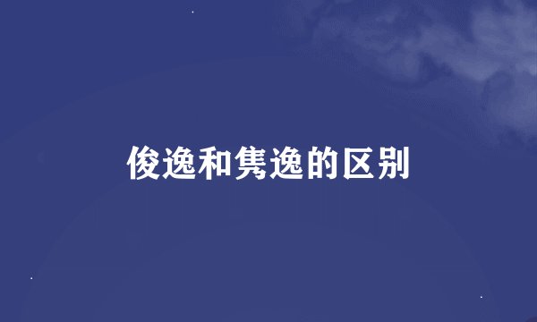 俊逸和隽逸的区别
