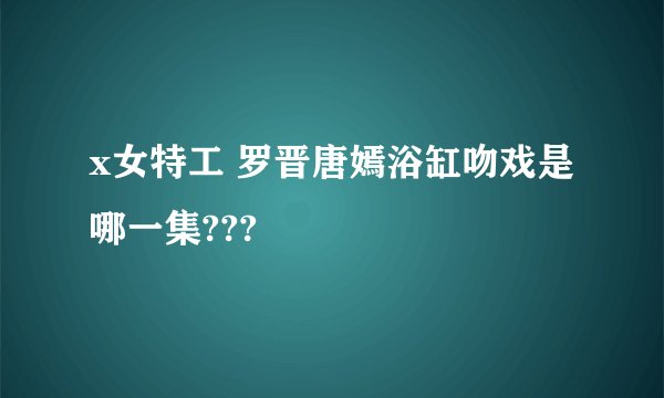 x女特工 罗晋唐嫣浴缸吻戏是哪一集???