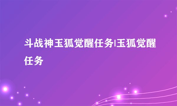 斗战神玉狐觉醒任务|玉狐觉醒任务
