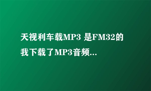 天视利车载MP3 是FM32的 我下载了MP3音频文件怎么放到车上就听不起了 说什么格式错误？？？？？