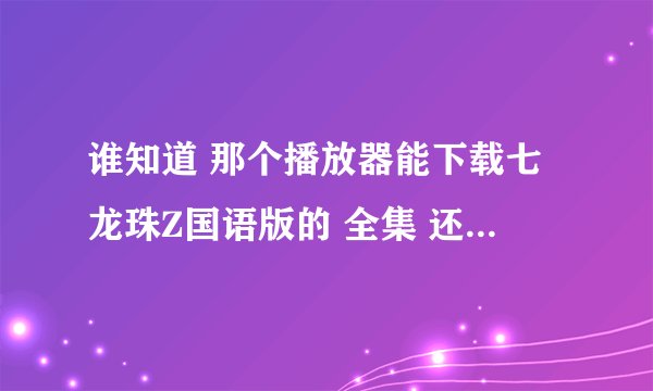 谁知道 那个播放器能下载七龙珠Z国语版的 全集 还可以下载的 就像日语版的那样一集 一集下载的全集