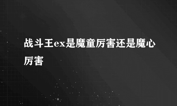 战斗王ex是魔童厉害还是魔心厉害