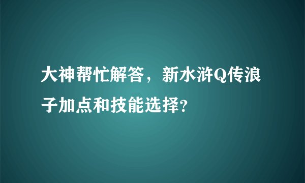 大神帮忙解答，新水浒Q传浪子加点和技能选择？