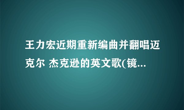 王力宏近期重新编曲并翻唱迈克尔 杰克逊的英文歌(镜中男人),这歌的中文词是什么?