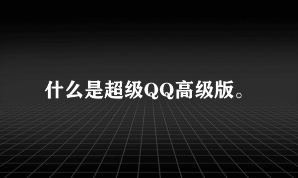 什么是超级QQ高级版。