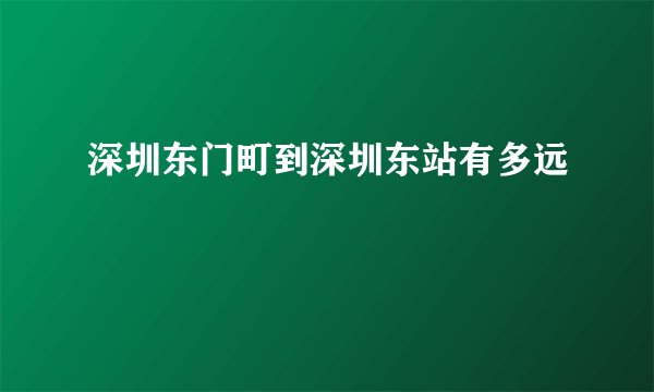 深圳东门町到深圳东站有多远