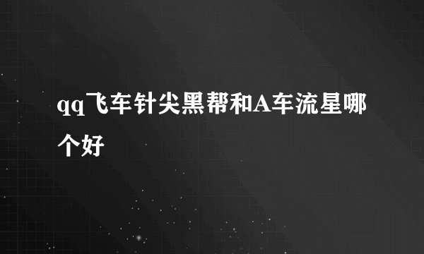 qq飞车针尖黑帮和A车流星哪个好