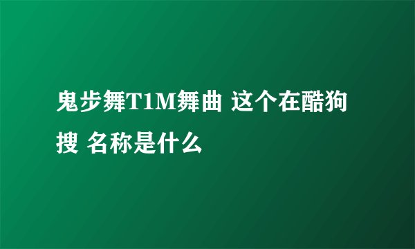 鬼步舞T1M舞曲 这个在酷狗搜 名称是什么