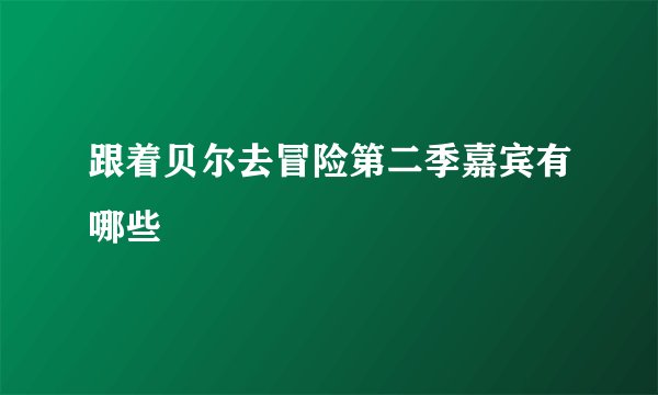 跟着贝尔去冒险第二季嘉宾有哪些