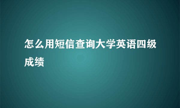 怎么用短信查询大学英语四级成绩