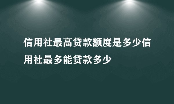 信用社最高贷款额度是多少信用社最多能贷款多少