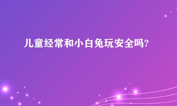 儿童经常和小白兔玩安全吗?