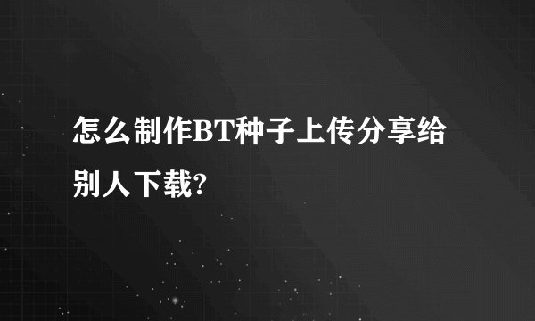 怎么制作BT种子上传分享给别人下载?
