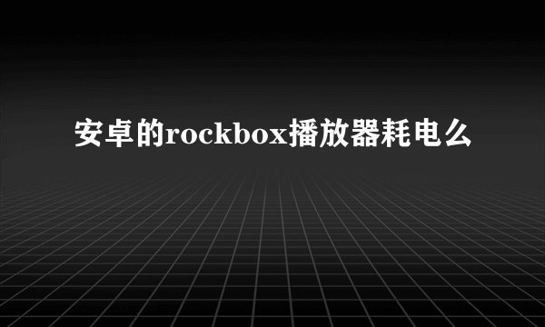 安卓的rockbox播放器耗电么