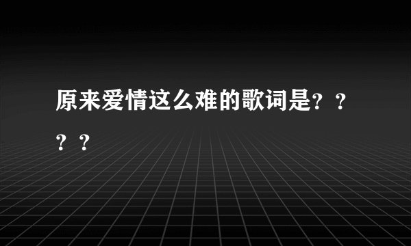 原来爱情这么难的歌词是？？？？