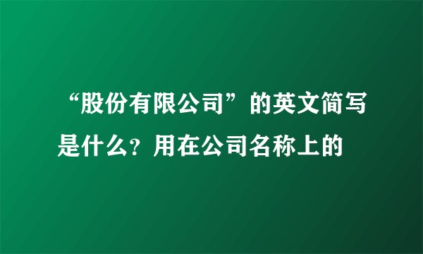“股份有限公司”的英文简写是什么？用在公司名称上的