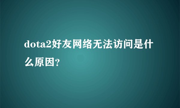 dota2好友网络无法访问是什么原因？
