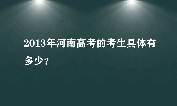 2013年河南高考的考生具体有多少？