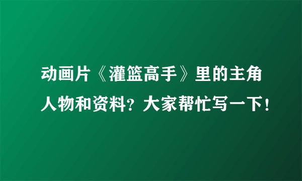 动画片《灌篮高手》里的主角人物和资料？大家帮忙写一下！