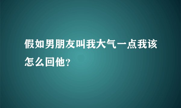 假如男朋友叫我大气一点我该怎么回他？