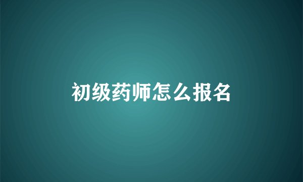 初级药师怎么报名